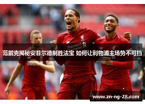 范戴克揭秘安菲尔德制胜法宝 如何让利物浦主场势不可挡