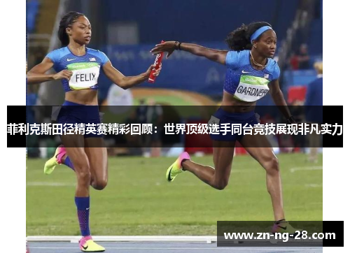 菲利克斯田径精英赛精彩回顾:世界顶级选手同台竞技展现非凡实力 菲利克斯田径精英赛精彩回顾:世界顶级选手同台竞技展现非凡实力