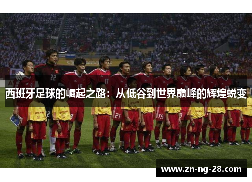 西班牙足球的崛起之路：从低谷到世界巅峰的辉煌蜕变