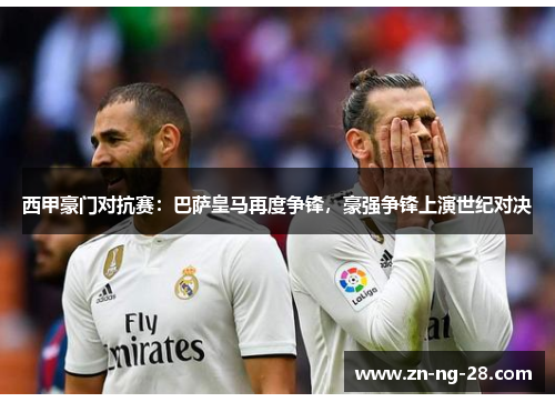 西甲豪门对抗赛:巴萨皇马再度争锋,豪强争锋上演世纪对决 西甲豪门对抗赛:巴萨皇马再度争锋,豪强争锋上演世纪对决