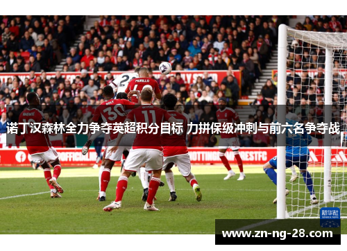 诺丁汉森林全力争夺英超积分目标 力拼保级冲刺与前六名争夺战