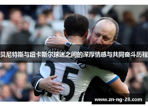 贝尼特斯与纽卡斯尔球迷之间的深厚情感与共同奋斗历程