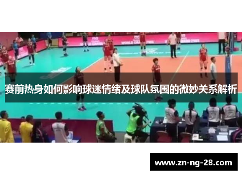 赛前热身如何影响球迷情绪及球队氛围的微妙关系解析