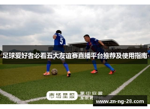 足球爱好者必看五大友谊赛直播平台推荐及使用指南