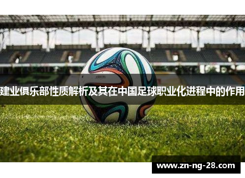 建业俱乐部性质解析及其在中国足球职业化进程中的作用