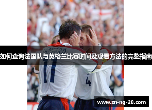 如何查询法国队与英格兰比赛时间及观看方法的完整指南