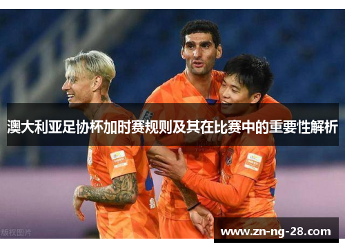 澳大利亚足协杯加时赛规则及其在比赛中的重要性解析