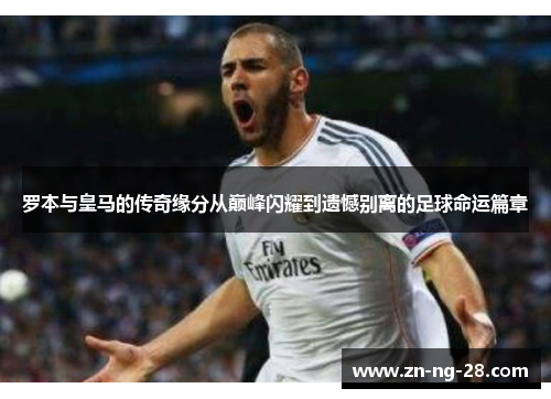 罗本与皇马的传奇缘分从巅峰闪耀到遗憾别离的足球命运篇章