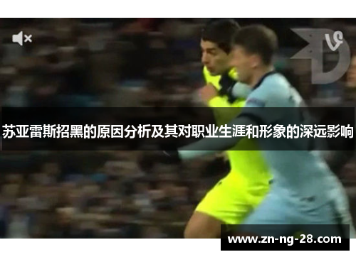 苏亚雷斯招黑的原因分析及其对职业生涯和形象的深远影响
