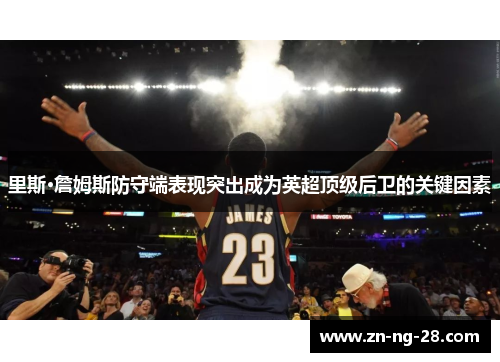 里斯·詹姆斯防守端表现突出成为英超顶级后卫的关键因素