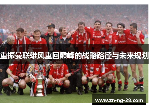 重振曼联雄风重回巅峰的战略路径与未来规划