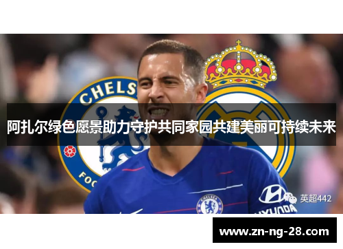 阿扎尔绿色愿景助力守护共同家园共建美丽可持续未来