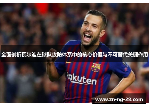 全面剖析瓦尔迪在球队攻防体系中的核心价值与不可替代关键作用