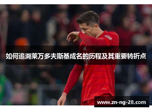 如何追溯莱万多夫斯基成名的历程及其重要转折点