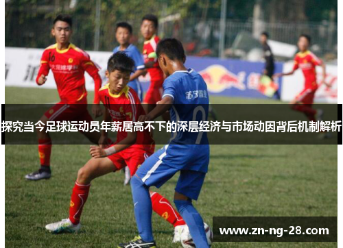 探究当今足球运动员年薪居高不下的深层经济与市场动因背后机制解析