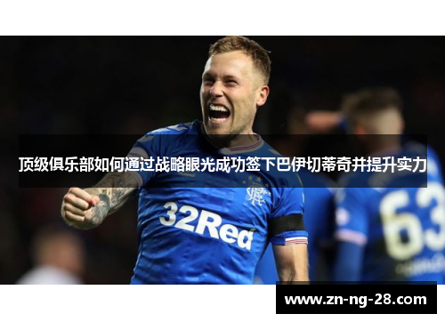 顶级俱乐部如何通过战略眼光成功签下巴伊切蒂奇并提升实力 顶级俱乐部如何通过战略眼光成功签下巴伊切蒂奇并提升实力