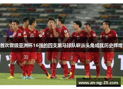 首次晋级亚洲杯16强的四支黑马球队崭露头角成就历史辉煌
