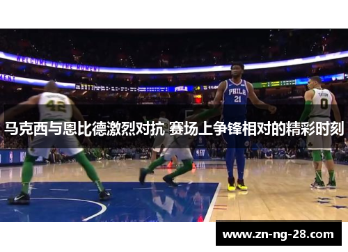 马克西与恩比德激烈对抗 赛场上争锋相对的精彩时刻