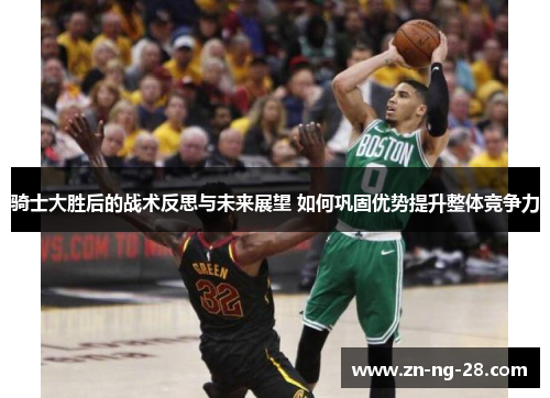 骑士大胜后的战术反思与未来展望 如何巩固优势提升整体竞争力 骑士大胜后的战术反思与未来展望 如何巩固优势提升整体竞争力