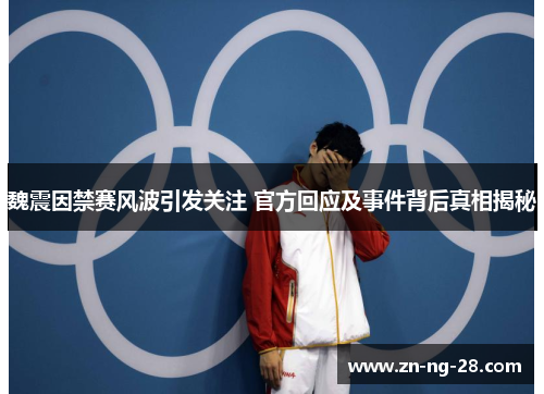魏震因禁赛风波引发关注 官方回应及事件背后真相揭秘