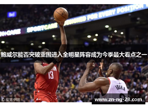 鲍威尔能否突破重围进入全明星阵容成为今季最大看点之一