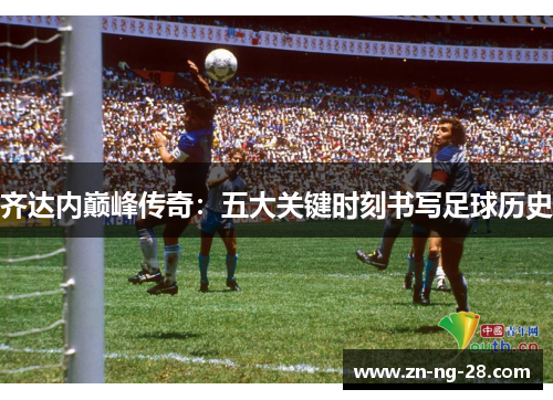 齐达内巅峰传奇：五大关键时刻书写足球历史