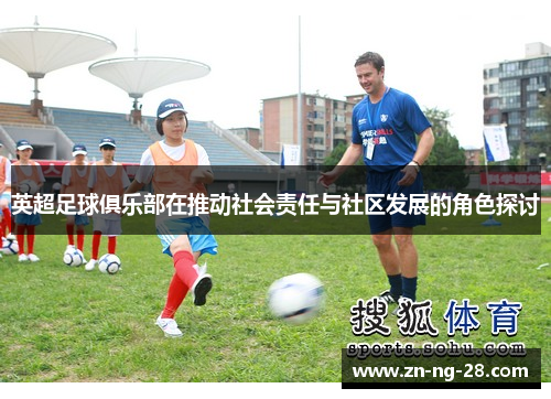 英超足球俱乐部在推动社会责任与社区发展的角色探讨
