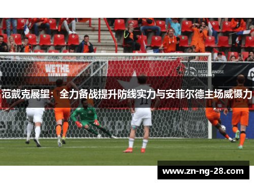 范戴克展望:全力备战提升防线实力与安菲尔德主场威慑力 范戴克展望:全力备战提升防线实力与安菲尔德主场威慑力