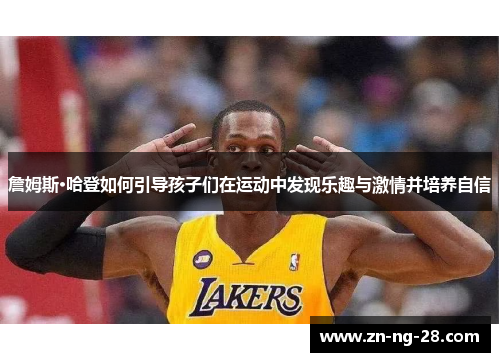 詹姆斯·哈登如何引导孩子们在运动中发现乐趣与激情并培养自信 詹姆斯·哈登如何引导孩子们在运动中发现乐趣与激情并培养自信