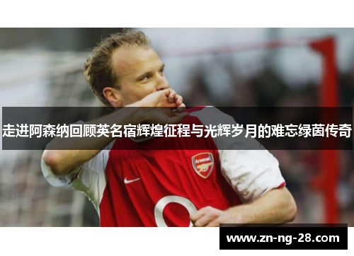 走进阿森纳回顾英名宿辉煌征程与光辉岁月的难忘绿茵传奇
