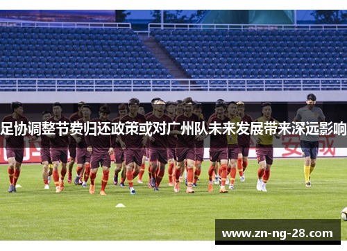 足协调整节费归还政策或对广州队未来发展带来深远影响