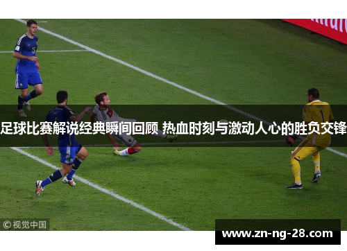 足球比赛解说经典瞬间回顾 热血时刻与激动人心的胜负交锋