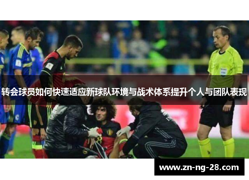 转会球员如何快速适应新球队环境与战术体系提升个人与团队表现