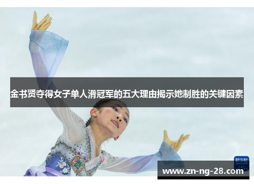 金书贤夺得女子单人滑冠军的五大理由揭示她制胜的关键因素 金书贤夺得女子单人滑冠军的五大理由揭示她制胜的关键因素