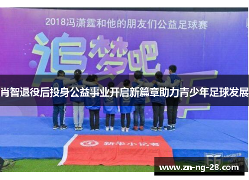 肖智退役后投身公益事业开启新篇章助力青少年足球发展