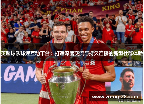 英超球队球迷互动平台:打造深度交流与持久连接的新型社群体验 英超球队球迷互动平台:打造深度交流与持久连接的新型社群体验