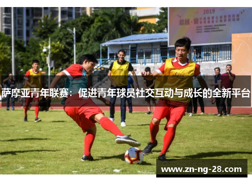 萨摩亚青年联赛:促进青年球员社交互动与成长的全新平台 萨摩亚青年联赛:促进青年球员社交互动与成长的全新平台