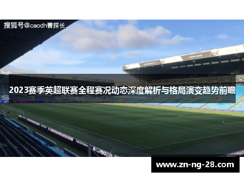 2023赛季英超联赛全程赛况动态深度解析与格局演变趋势前瞻