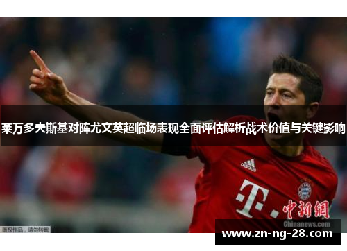 莱万多夫斯基对阵尤文英超临场表现全面评估解析战术价值与关键影响 莱万多夫斯基对阵尤文英超临场表现全面评估解析战术价值与关键影响