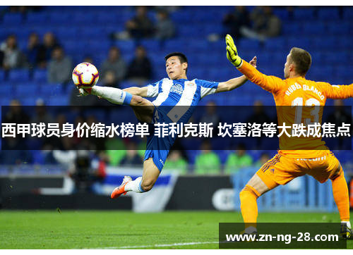 西甲球员身价缩水榜单 菲利克斯 坎塞洛等大跌成焦点 西甲球员身价缩水榜单 菲利克斯 坎塞洛等大跌成焦点