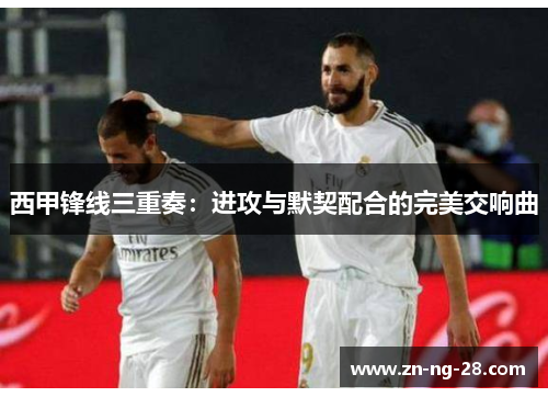 西甲锋线三重奏:进攻与默契配合的完美交响曲 西甲锋线三重奏:进攻与默契配合的完美交响曲