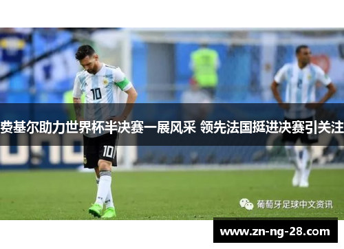 费基尔助力世界杯半决赛一展风采 领先法国挺进决赛引关注 费基尔助力世界杯半决赛一展风采 领先法国挺进决赛引关注