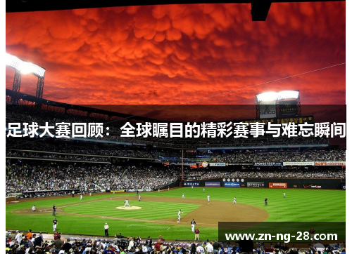 足球大赛回顾：全球瞩目的精彩赛事与难忘瞬间