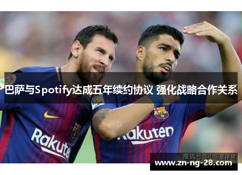 巴萨与Spotify达成五年续约协议 强化战略合作关系 巴萨与Spotify达成五年续约协议 强化战略合作关系