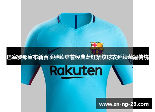 巴塞罗那宣布新赛季继续穿着经典蓝红条纹球衣延续荣耀传统 巴塞罗那宣布新赛季继续穿着经典蓝红条纹球衣延续荣耀传统