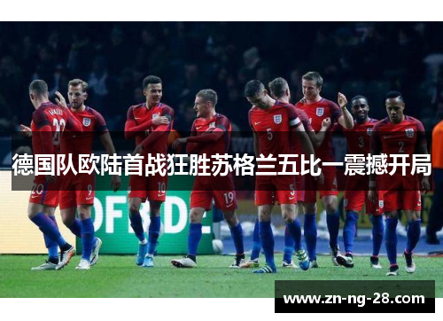 德国队欧陆首战狂胜苏格兰五比一震撼开局