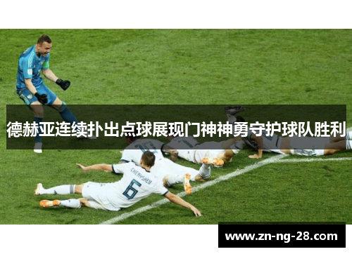 德赫亚连续扑出点球展现门神神勇守护球队胜利