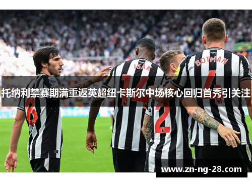 托纳利禁赛期满重返英超纽卡斯尔中场核心回归首秀引关注 托纳利禁赛期满重返英超纽卡斯尔中场核心回归首秀引关注