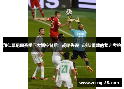 拜仁慕尼黑赛季四大皆空背后:战略失误与球队重建的紧迫考验 拜仁慕尼黑赛季四大皆空背后:战略失误与球队重建的紧迫考验