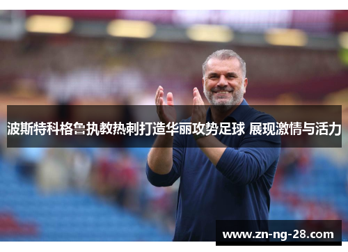 波斯特科格鲁执教热刺打造华丽攻势足球 展现激情与活力